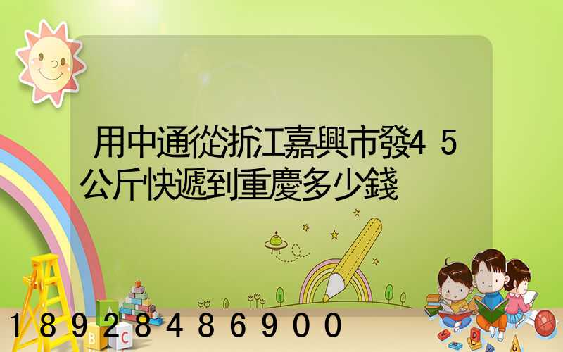 用中通從浙江嘉興市發45公斤快遞到重慶多少錢