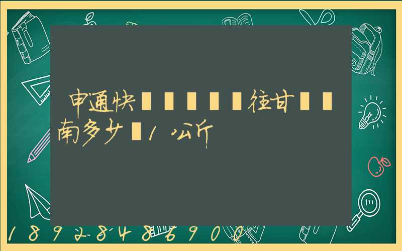 申通快遞從無錫郵往甘肅隴南多少錢1公斤