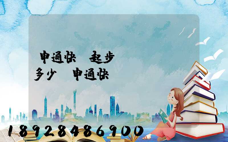 申通快遞起步價(jià)多少錢申通快遞計(jì)費(fèi)標(biāo)準(zhǔn),申通快遞寄件收費(fèi)