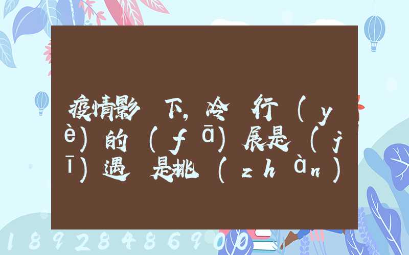 疫情影響下,冷鏈行業(yè)的發(fā)展是機(jī)遇還是挑戰(zhàn)