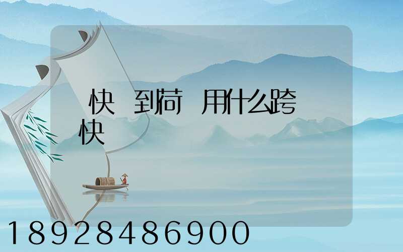 發快遞到荷蘭用什么跨國國際快遞