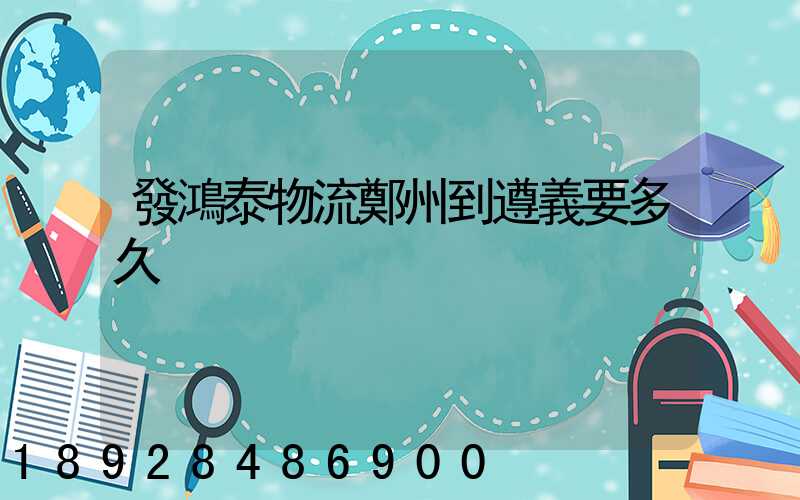 發鴻泰物流鄭州到遵義要多久