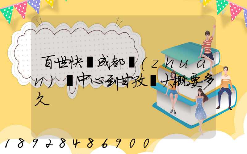 百世快遞成都轉(zhuǎn)運中心到甘孜縣大概要多久