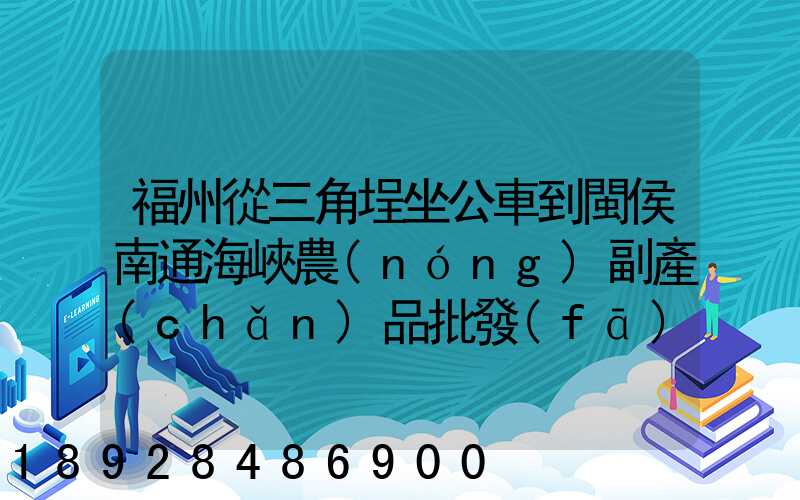 福州從三角埕坐公車到閩侯南通海峽農(nóng)副產(chǎn)品批發(fā)物流中心怎么走_(dá)百度...