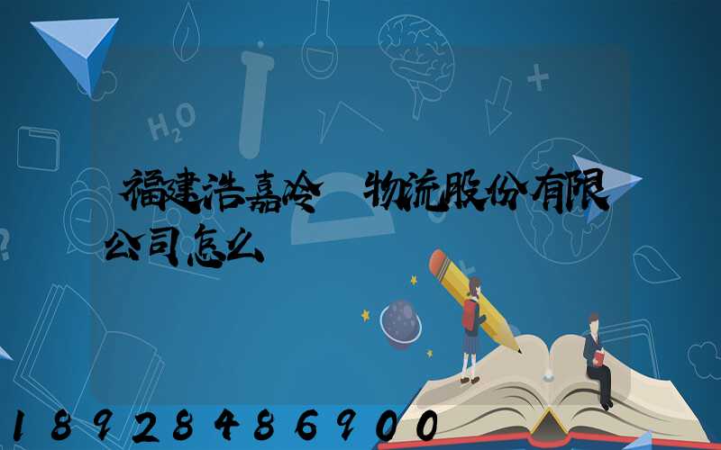 福建浩嘉冷鏈物流股份有限公司怎么樣