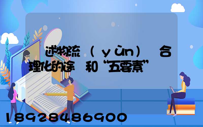 簡述物流運(yùn)輸合理化的途徑和“五要素”