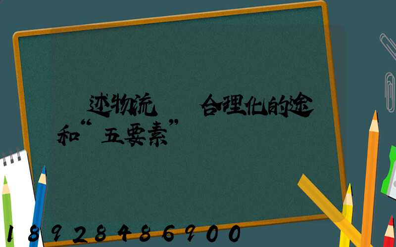 簡述物流運輸合理化的途徑和“五要素”