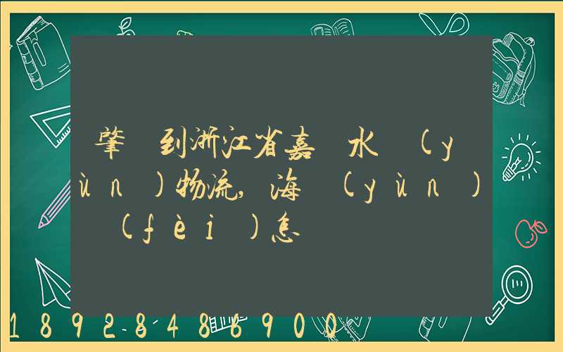 肇慶到浙江省嘉興水運(yùn)物流,海運(yùn)費(fèi)怎樣