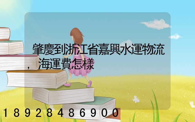 肇慶到浙江省嘉興水運物流,海運費怎樣