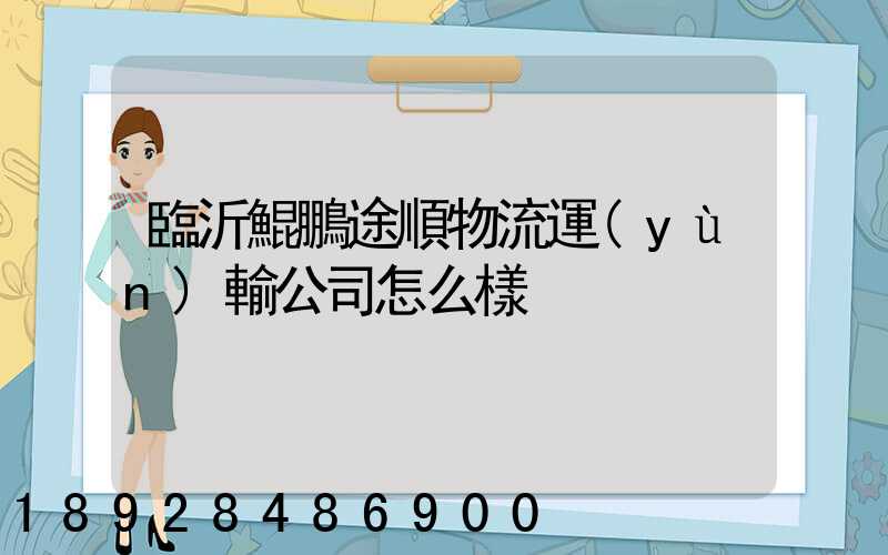 臨沂鯤鵬途順物流運(yùn)輸公司怎么樣