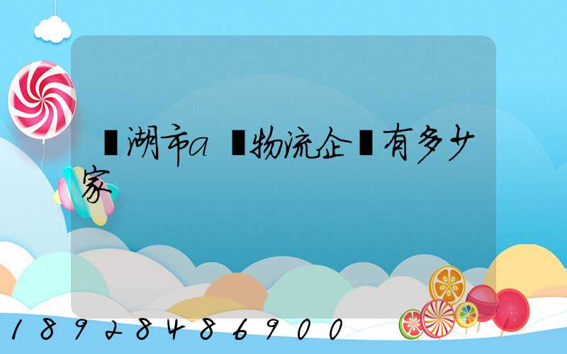 蕪湖市a級物流企業有多少家