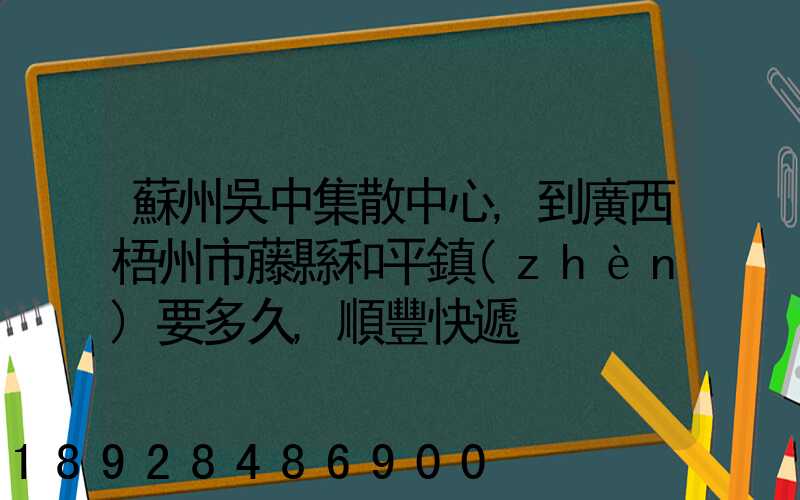 蘇州吳中集散中心,到廣西梧州市藤縣和平鎮(zhèn)要多久,順豐快遞