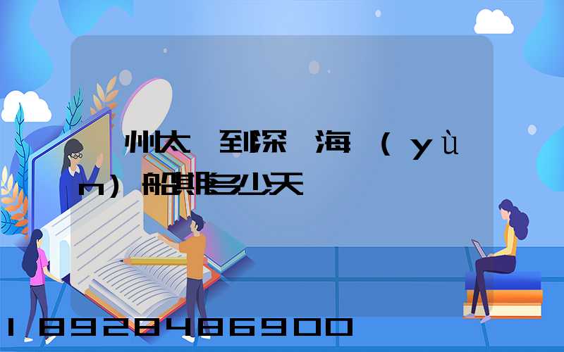 蘇州太倉到深圳海運(yùn)船期多少天