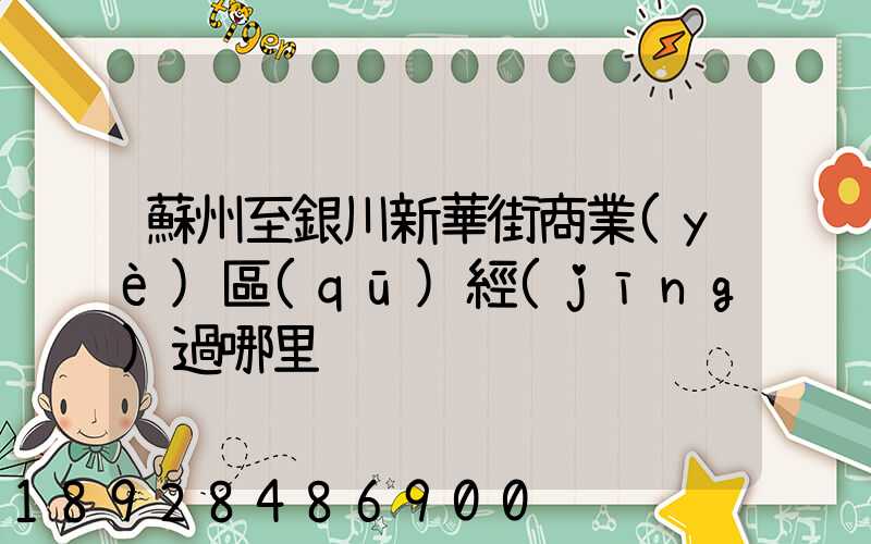蘇州至銀川新華街商業(yè)區(qū)經(jīng)過哪里