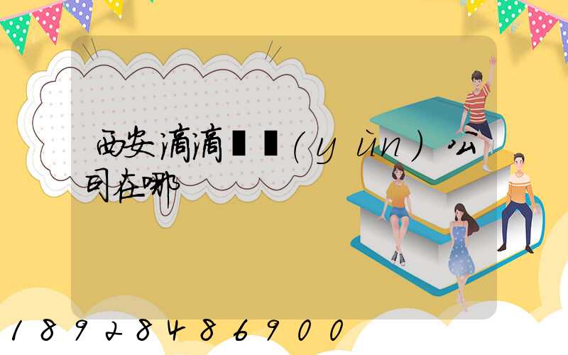 西安滴滴貨運(yùn)公司在哪