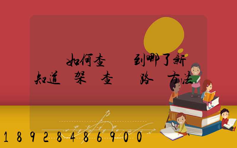 訂車如何查詢車到哪了新車知道車架號查運輸路線方法