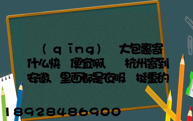 請(qǐng)問大包裹寄什么快遞便宜啊,從杭州寄到安徽,里面都是衣服還挺重的有...