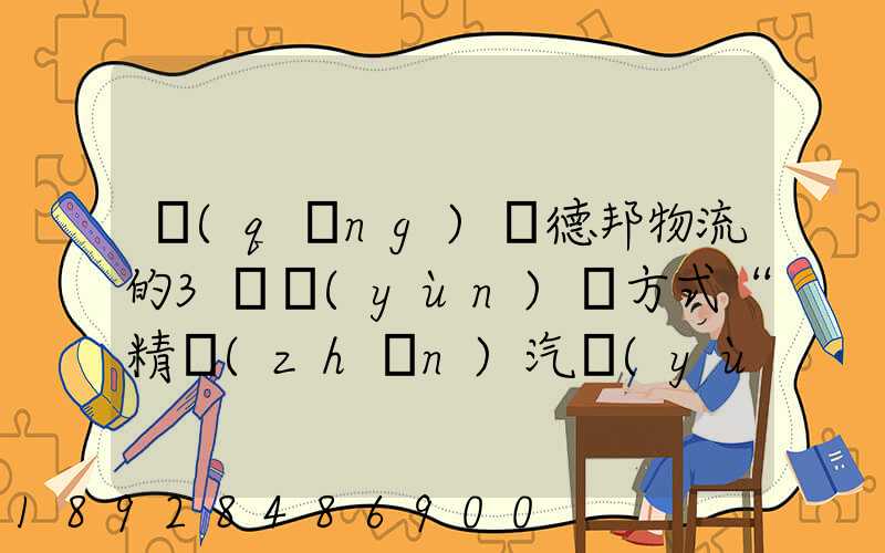 請(qǐng)問德邦物流的3種運(yùn)輸方式“精準(zhǔn)汽運(yùn)”,“精準(zhǔn)城運(yùn)”,“德邦快遞”都...