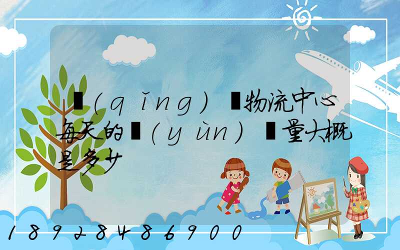 請(qǐng)問物流中心每天的運(yùn)輸量大概是多少