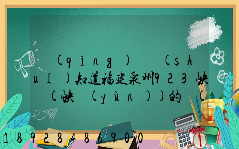 請(qǐng)問誰(shuí)知道福建泉州923快遞(快運(yùn))的聯(lián)系電話急!!!