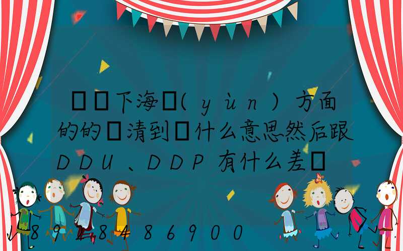 請問下海運(yùn)方面的的雙清到門什么意思然后跟DDU、DDP有什么差別