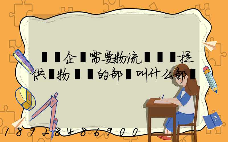 請問企業需要物流運輸業提供貨物運輸的部門叫什么部門