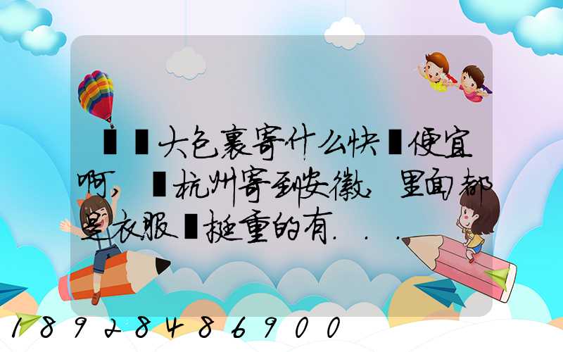 請問大包裹寄什么快遞便宜啊,從杭州寄到安徽,里面都是衣服還挺重的有...