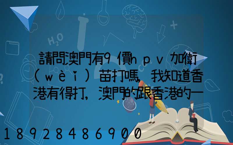 請問澳門有9價hpv加衛(wèi)苗打嗎,我知道香港有得打,澳門的跟香港的一樣的...