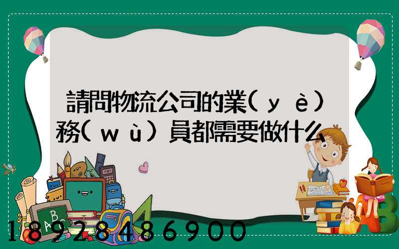 請問物流公司的業(yè)務(wù)員都需要做什么