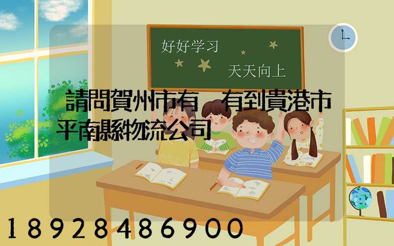 請問賀州市有沒有到貴港市平南縣物流公司