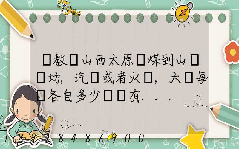 請教從山西太原運煤到山東濰坊,汽運或者火車,大約每頓各自多少錢還有...