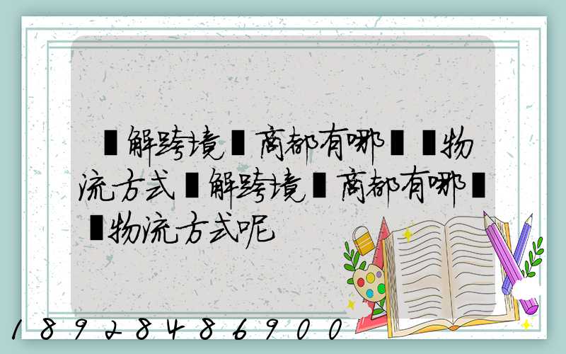 講解跨境電商都有哪幾種物流方式講解跨境電商都有哪幾種物流方式呢