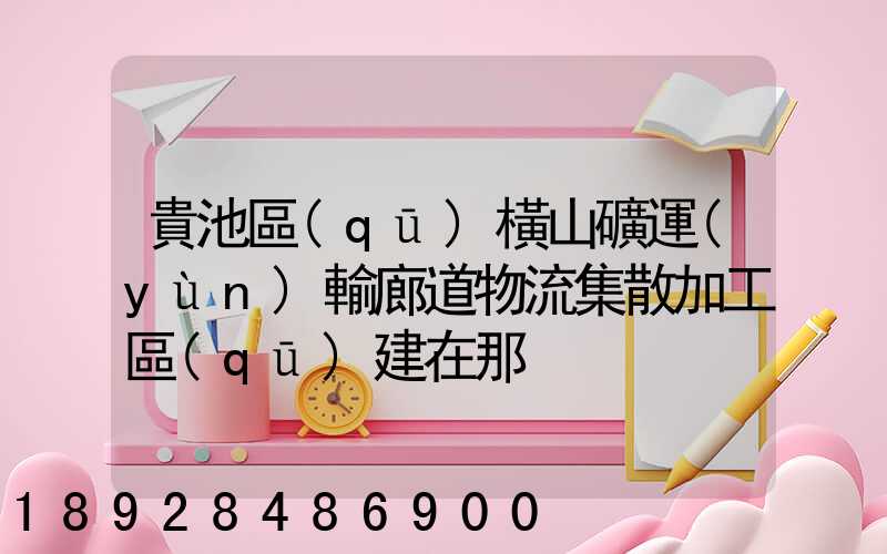 貴池區(qū)橫山礦運(yùn)輸廊道物流集散加工區(qū)建在那