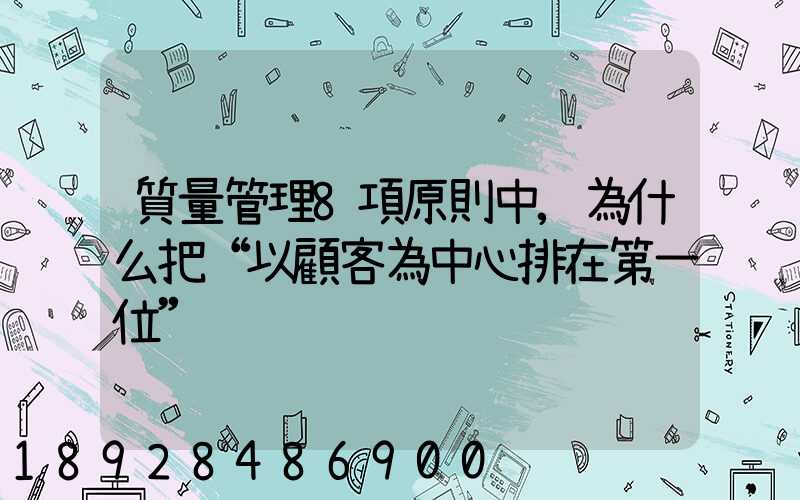質量管理8項原則中,為什么把“以顧客為中心排在第一位”