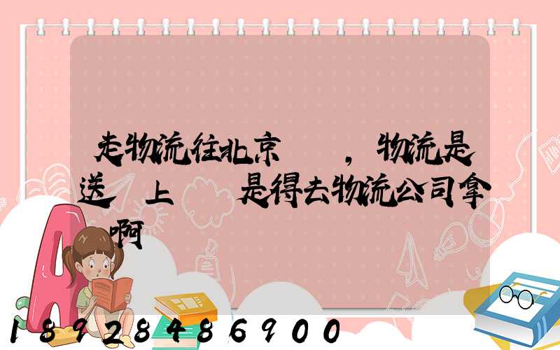 走物流往北京發貨,物流是送貨上門還是得去物流公司拿貨啊