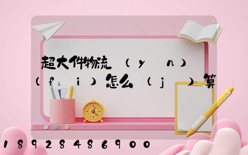 超大件物流運(yùn)費(fèi)怎么計(jì)算