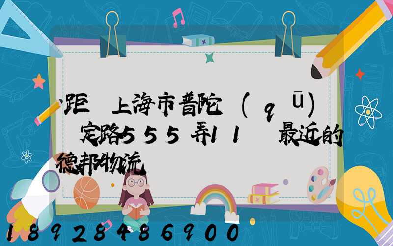 距離上海市普陀區(qū)瀘定路555弄11號最近的德邦物流