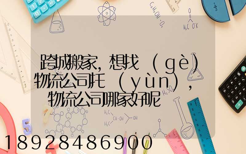 跨城搬家,想找個(gè)物流公司托運(yùn),請問物流公司哪家好呢