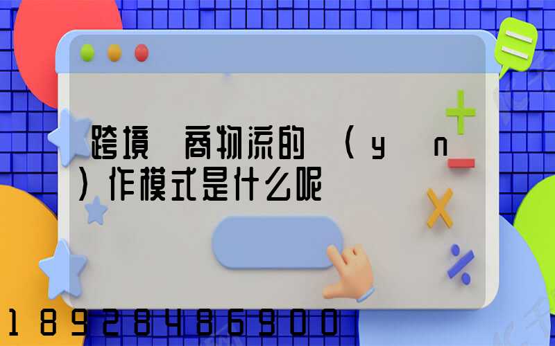 跨境電商物流的運(yùn)作模式是什么呢