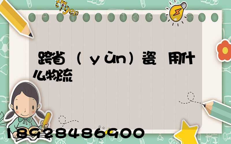 跨省運(yùn)瓷磚用什么物流