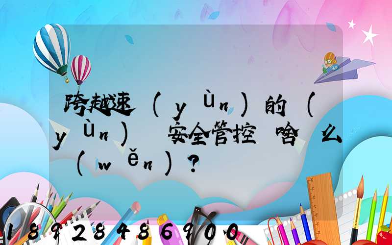 跨越速運(yùn)的運(yùn)輸安全管控為啥這么穩(wěn)？