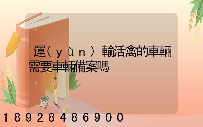 運(yùn)輸活禽的車輛需要車輛備案嗎