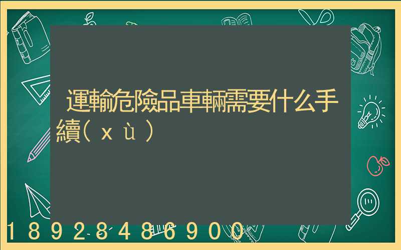 運輸危險品車輛需要什么手續(xù)