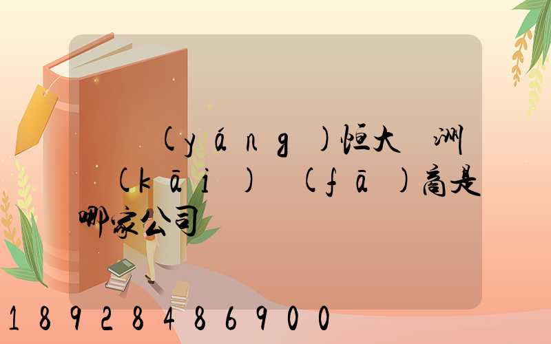 遼陽(yáng)恒大綠洲開(kāi)發(fā)商是哪家公司