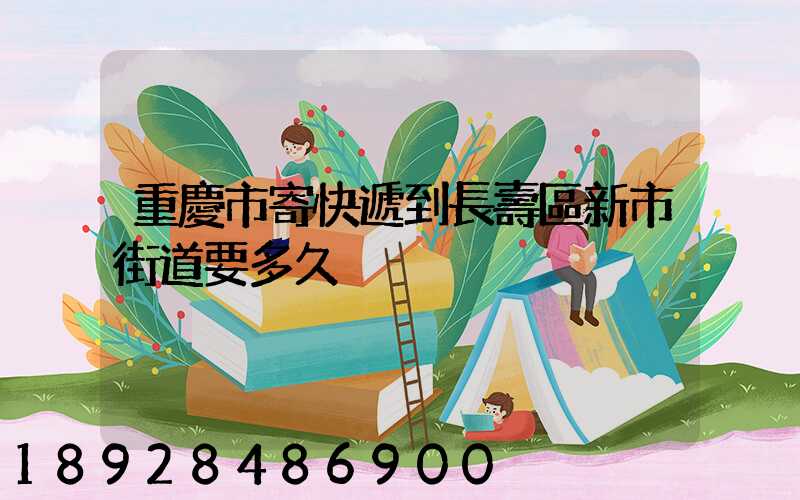 重慶市寄快遞到長壽區新市街道要多久