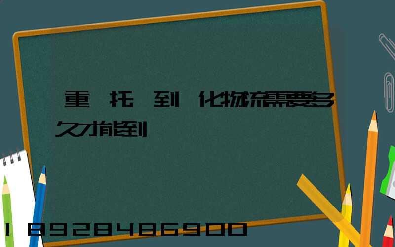 重慶托運到懷化物流需要多久才能到