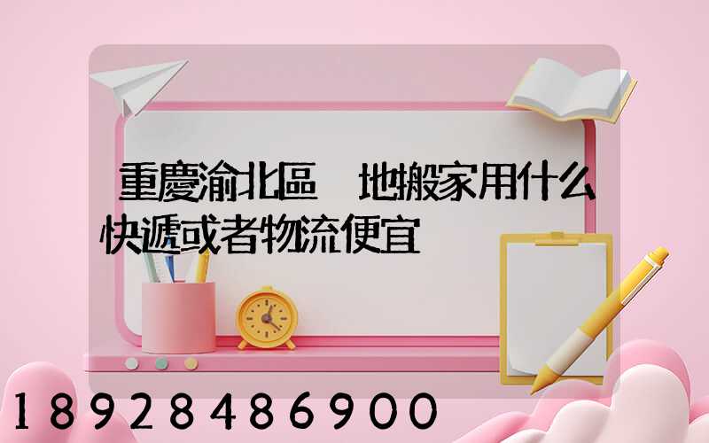 重慶渝北區異地搬家用什么快遞或者物流便宜