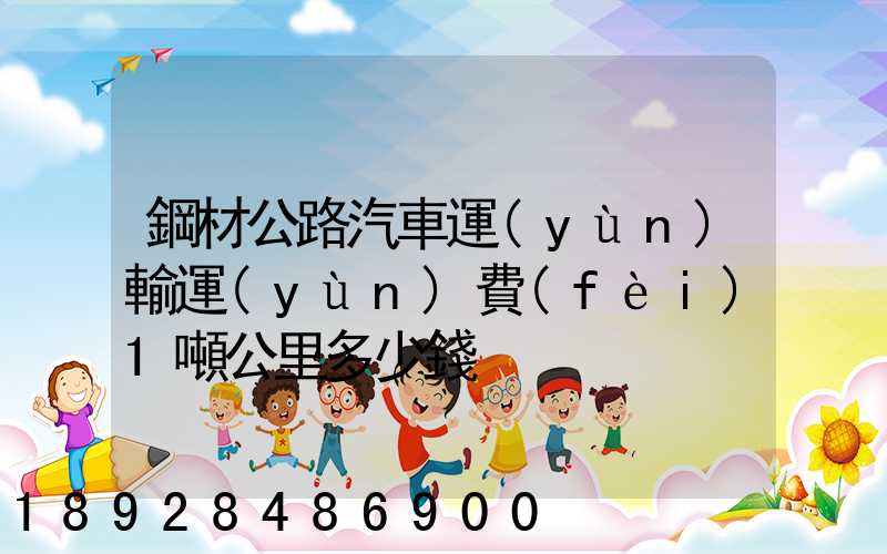 鋼材公路汽車運(yùn)輸運(yùn)費(fèi)1噸公里多少錢