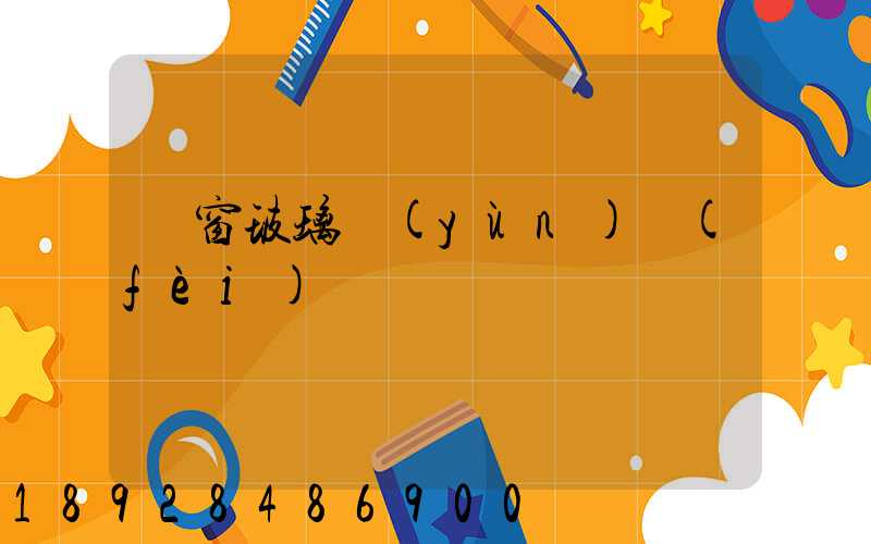 門窗玻璃運(yùn)費(fèi)