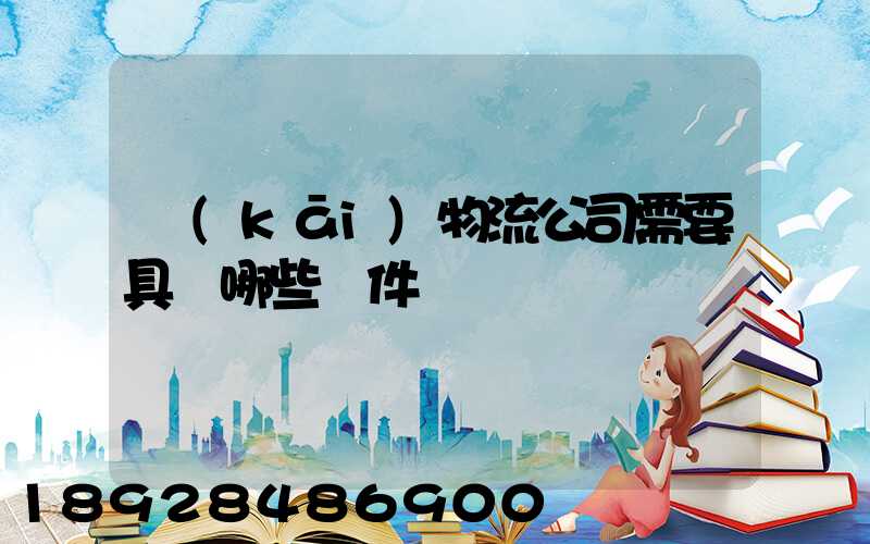 開(kāi)物流公司需要具備哪些條件